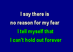 I say there is
no reason for my fear

ltell myself that

I can't hold out forever