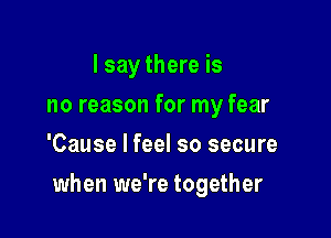 I say there is
no reason for my fear
'Cause I feel so secure

when we're together
