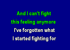 And I can't fight
this feeling anymore
I've forgotten what

I started fighting for