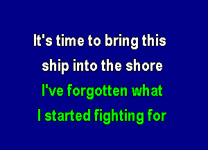 It's time to bring this
ship into the shore
I've forgotten what

I started fighting for