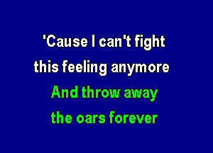 'Cause I can't fight
this feeling anymore

And throw away

the oars forever