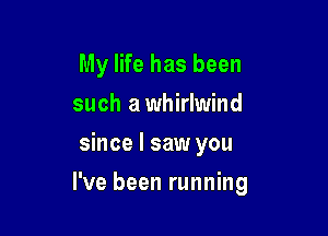 My life has been
such a whirlwind
since I saw you

I've been running