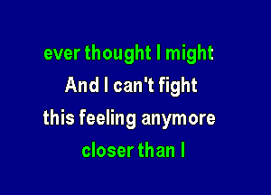 ever thought I might
And I can't fight

this feeling anymore

closer than I