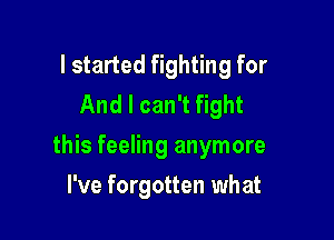 I started fighting for
And I can't fight

this feeling anymore

I've forgotten what