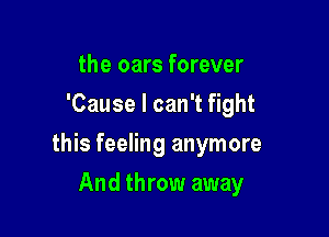 the oars forever
'Cause I can't fight

this feeling anymore

And throw away