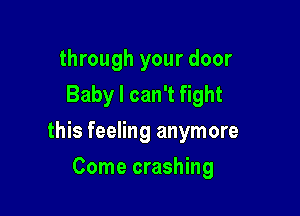 through your door
Baby I can't fight

this feeling anymore

Come crashing