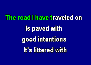 The road I have traveled on

Is paved with

good intentions
It's littered with