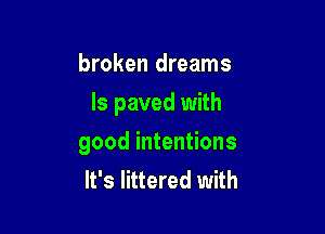 broken dreams
ls paved with

good intentions
It's littered with