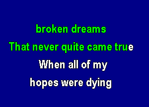 broken dreams
That never quite came true
When all of my

hopes were dying