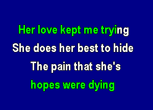 Her love kept me trying
She does her best to hide
The pain that she's

hopes were dying