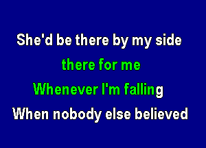 She'd be there by my side
there for me

Whenever I'm falling

When nobody else believed