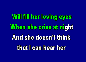 Will fill her loving eyes

When she cries at night

And she doesn't think
that I can hear her