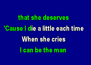 that she deserves
'Cause I die a little each time
When she cries

lcan be the man