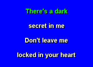 There's a dark
secret in me

Don't leave me

locked in your heart