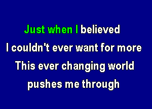 Just when I believed
I couldn't ever want for more

This ever changing world

pushes me through