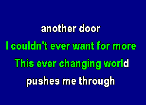 another door
I couldn't ever want for more

This ever changing world

pushes me through