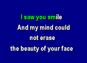 I saw you smile

And my mind could
not erase

the beauty of your face