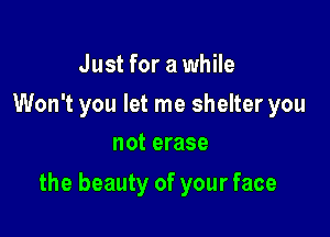 Just for a while

Won't you let me shelter you
not erase

the beauty of your face