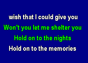 wish that I could give you
Won't you let me shelter you

Hold on to the nights
Hold on to the memories