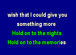 wish that I could give you
something more

Hold on to the nights
Hold on to the memories