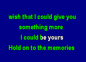 wish that I could give you
something more

lcould be yours

Hold on to the memories