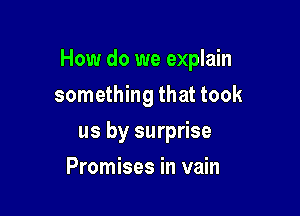 How do we explain

something that took
us by surprise
Promises in vain