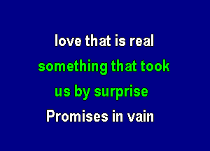 love that is real
something that took

us by surprise

Promises in vain