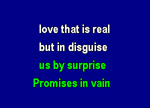 love that is real
but in disguise

us by surprise

Promises in vain