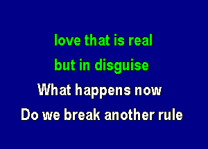 love that is real

but in disguise

What happens now
Do we break another rule