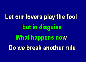 Let our lovers play the fool

but in disguise
What happens now
Do we break another rule