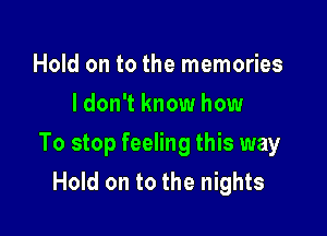 Hold on to the memories
I don't know how

To stop feeling this way
Hold on to the nights