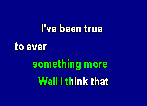 I've been true

Iwish that I could give you

something more
Well I think that