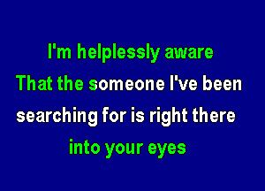 I'm helplessly aware
That the someone I've been

searching for is right there

into your eyes