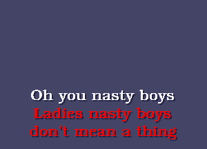 Oh you nasty boys