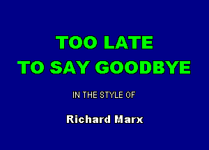 T00 ILATIE
TO SAY GOODBYE

IN THE STYLE 0F

Richard Marx