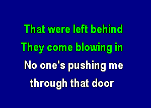 That were left behind
They come blowing in

No one's pushing me
through that door