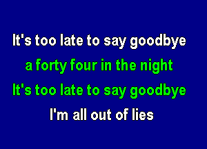 It's too late to say goodbye
a forty four in the night

It's too late to say goodbye

I'm all out of lies