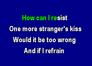 How can I resist
One more stranger's kiss

Would it be too wrong
And if I refrain