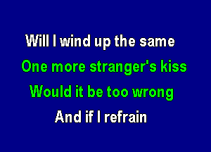 Will I wind up the same
One more stranger's kiss

Would it be too wrong
And if I refrain