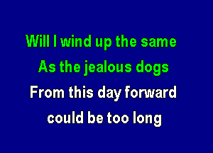 Will I wind up the same
As the jealous dogs

From this day forward

could be too long