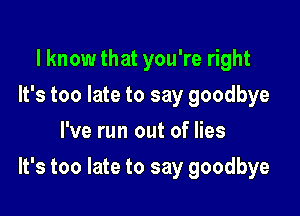 I know that you're right
It's too late to say goodbye
I've run out of lies

It's too late to say goodbye