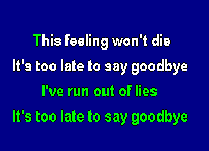 This feeling won't die
It's too late to say goodbye
I've run out of lies

It's too late to say goodbye