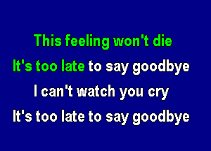 This feeling won't die
It's too late to say goodbye
lcan't watch you cry

It's too late to say goodbye