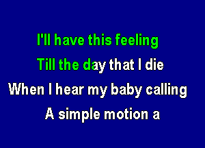 I'll have this feeling
Till the day that I die

When I hear my baby calling

A simple motion a