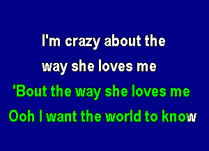 I'm crazy about the
way she loves me

'Bout the way she loves me

Ooh lwant the world to know