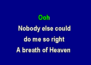 Ooh
Nobody else could

do me so right

A breath of Heaven