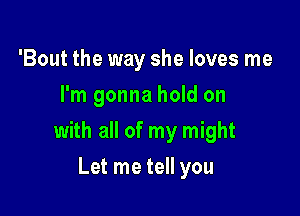 'Bout the way she loves me
I'm gonna hold on

with all of my might

Let me tell you