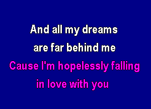 And all my dreams

are far behind me