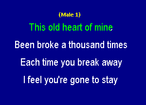 (Male 1)

This old heart of mine

Been broke a thousand times

Each time you break away

lfeel you're gone to stay
