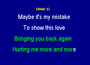 (Male 1)

Maybe ifs my mistake

To show this love

Bringing you back again

Hurting me more and more